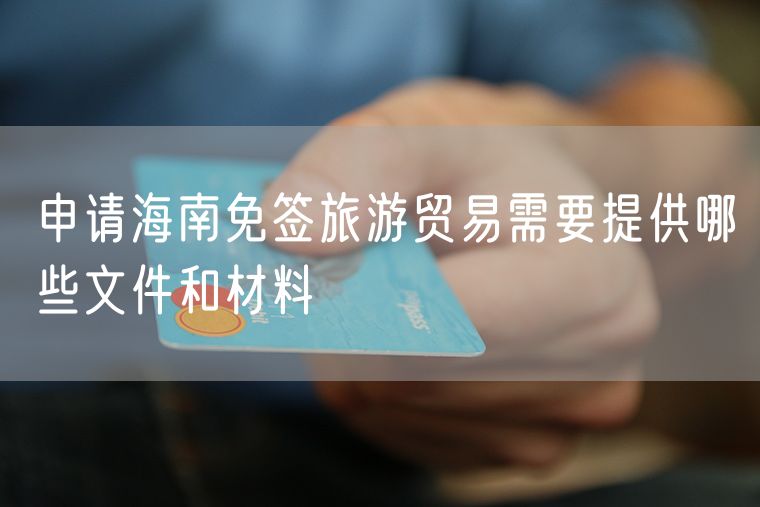 申请海南免签旅游贸易需要提供哪些文件和材料