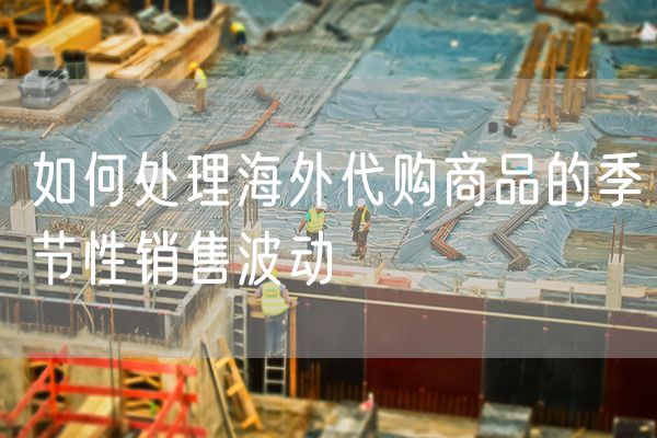 如何处理海外代购商品的季节性销售波动