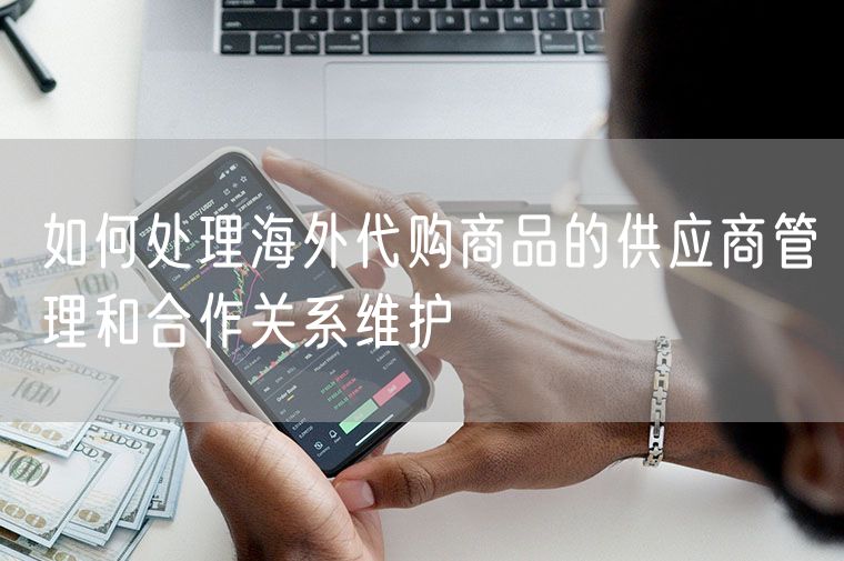 如何处理海外代购商品的供应商管理和合作关系维护