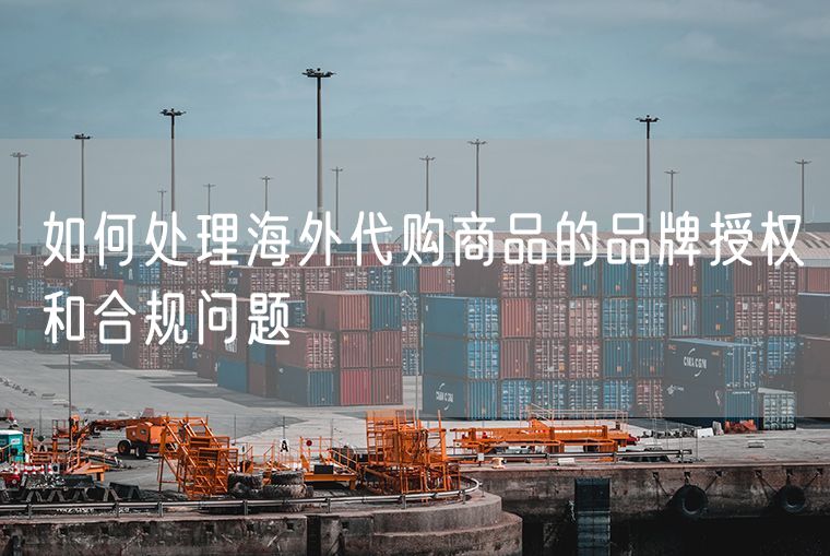如何处理海外代购商品的品牌授权和合规问题