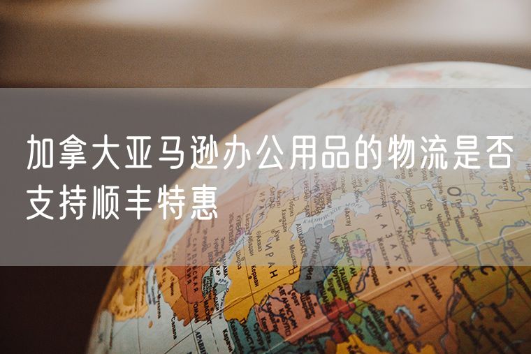 加拿大亚马逊办公用品的物流是否支持顺丰特惠