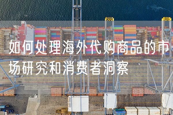 如何处理海外代购商品的市场研究和消费者洞察