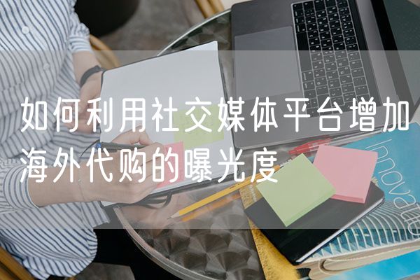 如何利用社交媒体平台增加海外代购的曝光度