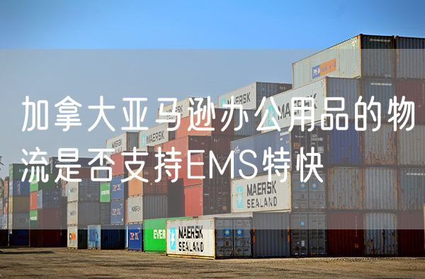 加拿大亚马逊办公用品的物流是否支持EMS特快