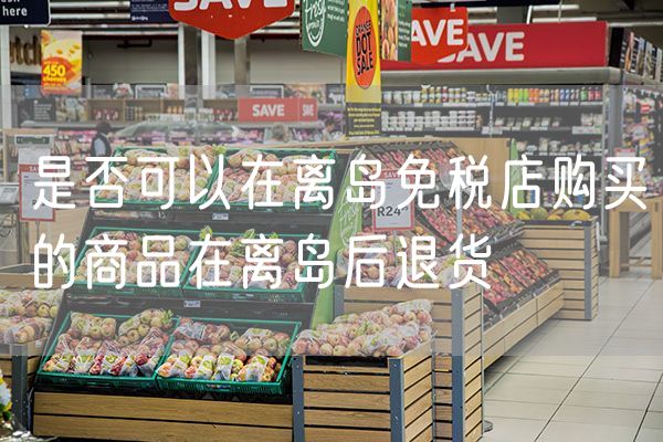 是否可以在离岛免税店购买的商品在离岛后退货