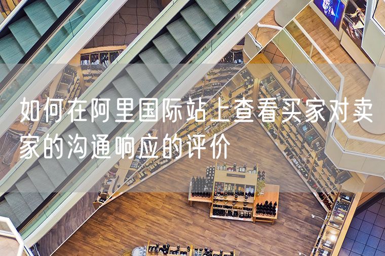 如何在阿里国际站上查看买家对卖家的沟通响应的评价