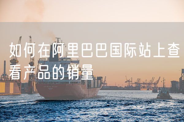 如何在阿里巴巴国际站上查看产品的销量