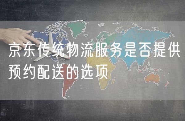 京东传统物流服务是否提供预约配送的选项