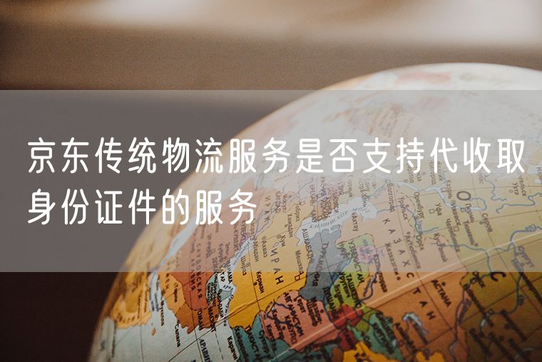 京东传统物流服务是否支持代收取身份证件的服务