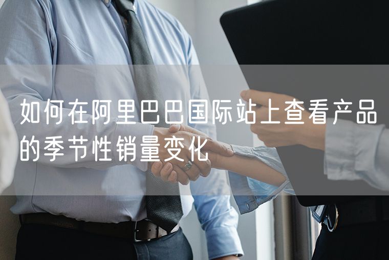 如何在阿里巴巴国际站上查看产品的季节性销量变化