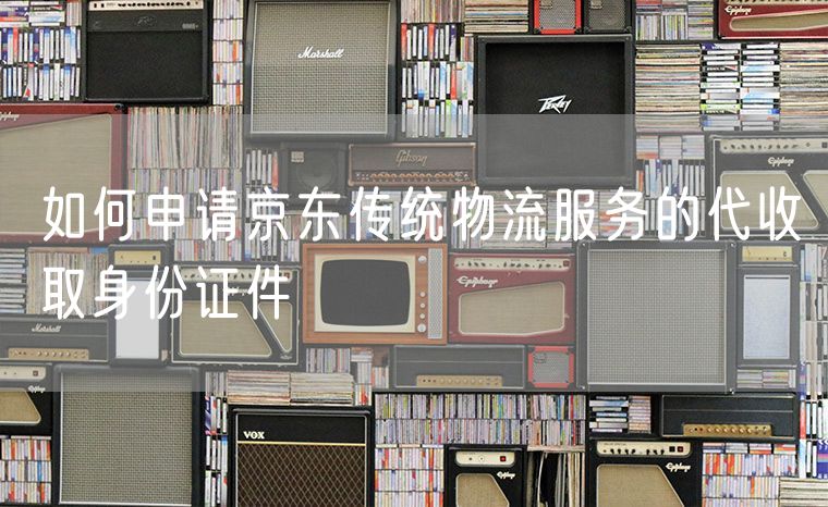 如何申请京东传统物流服务的代收取身份证件