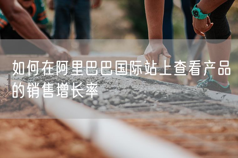 如何在阿里巴巴国际站上查看产品的销售增长率