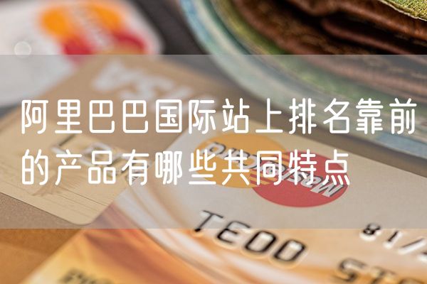 阿里巴巴国际站上排名靠前的产品有哪些共同特点