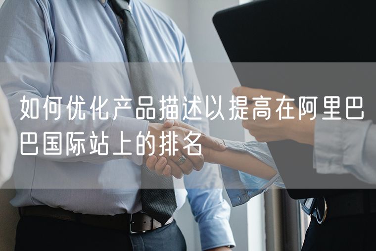 如何优化产品描述以提高在阿里巴巴国际站上的排名