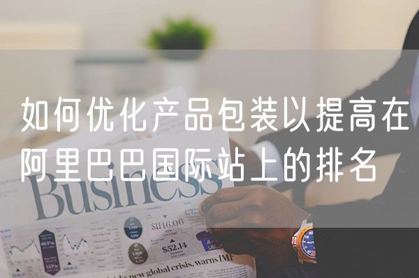如何优化产品包装以提高在阿里巴巴国际站上的排名