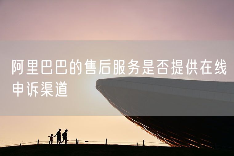 阿里巴巴的售后服务是否提供在线申诉渠道