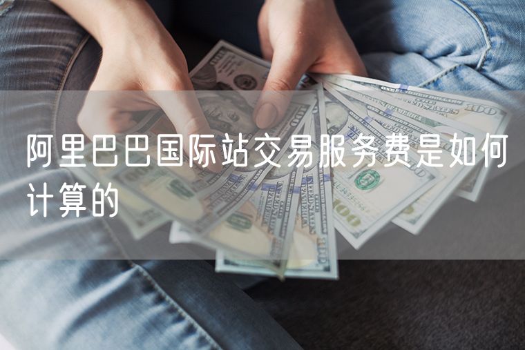 阿里巴巴国际站交易服务费是如何计算的