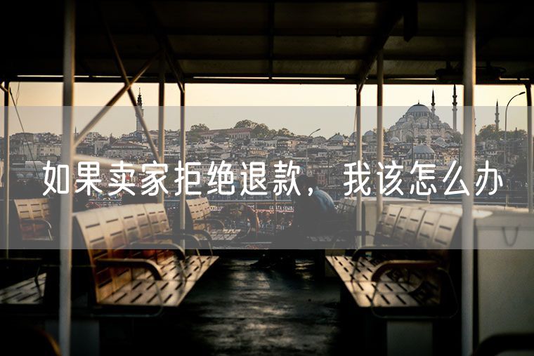 如果卖家拒绝退款，我该怎么办