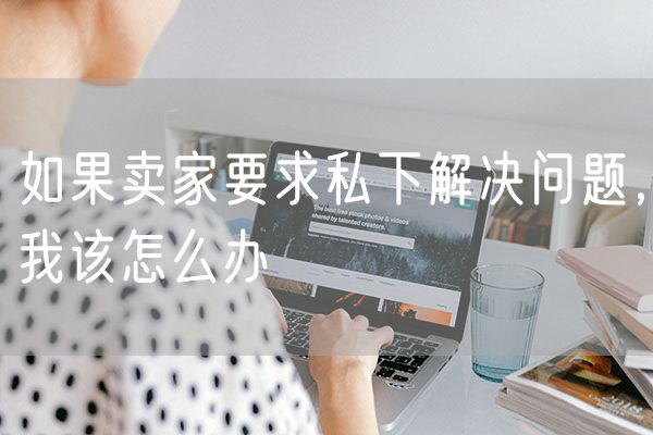 如果卖家要求私下解决问题，我该怎么办