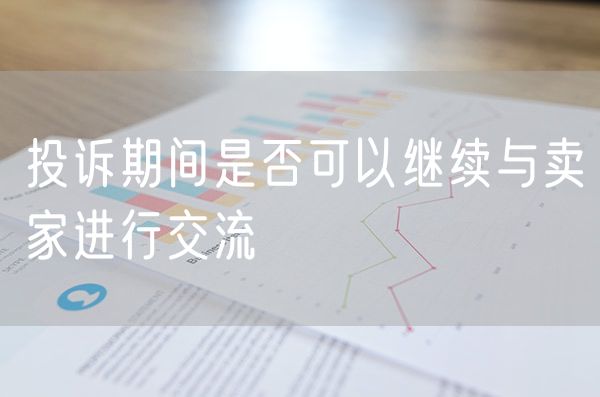 投诉期间是否可以继续与卖家进行交流