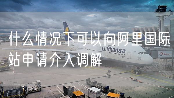 什么情况下可以向阿里国际站申请介入调解