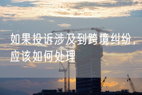 如果投诉涉及到跨境纠纷，应该如何处理