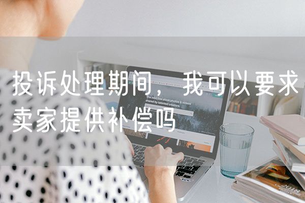 投诉处理期间，我可以要求卖家提供补偿吗
