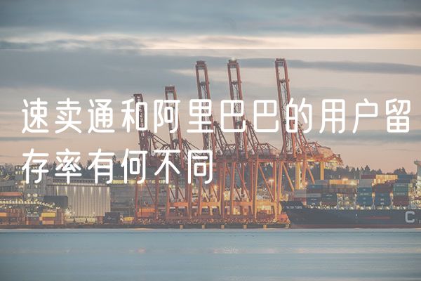 速卖通和阿里巴巴的用户留存率有何不同