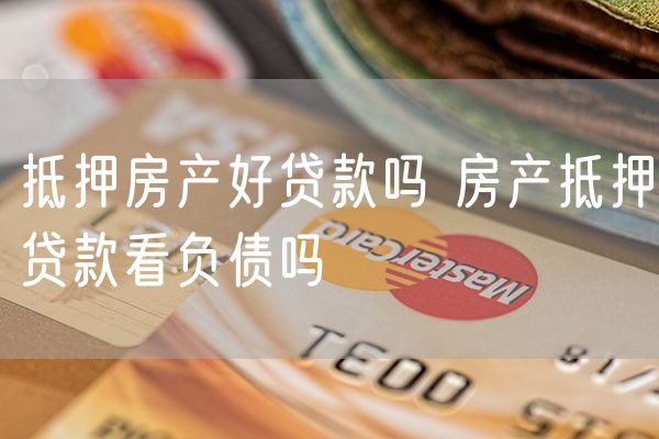 抵押房产好贷款吗 房产抵押贷款看负债吗