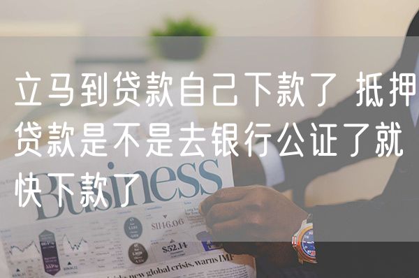 立马到贷款自己下款了 抵押贷款是不是去银行公证了就快下款了