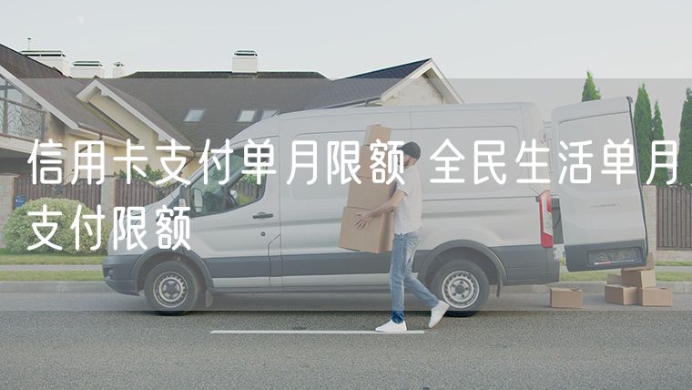 信用卡支付单月限额 全民生活单月支付限额