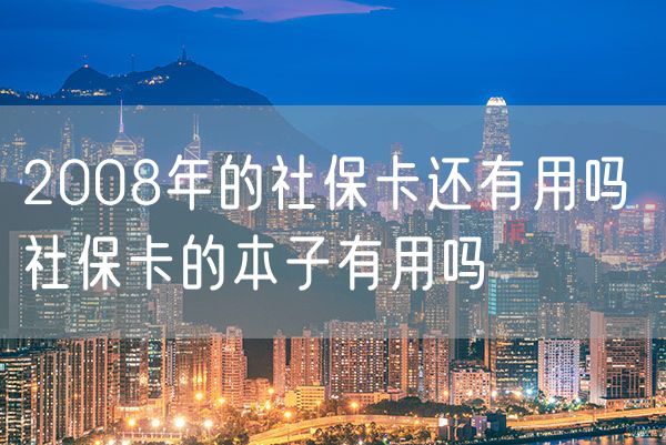 2008年的社保卡还有用吗 社保卡的本子有用吗