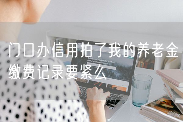 门口办信用拍了我的养老金缴费记录要紧么