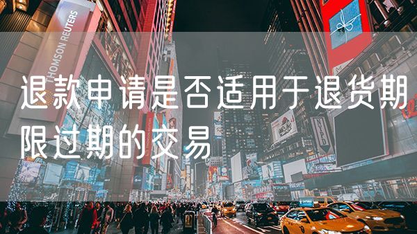 退款申请是否适用于退货期限过期的交易