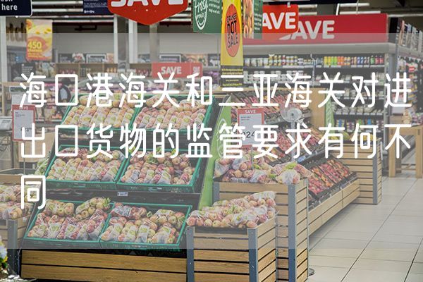 海口港海关和三亚海关对进出口货物的监管要求有何不同
