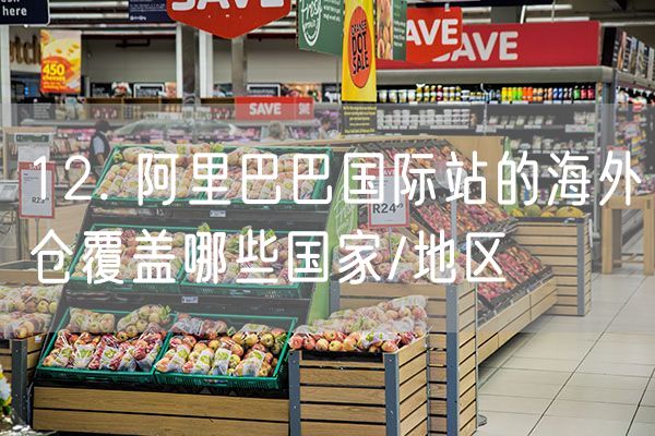 12. 阿里巴巴国际站的海外仓覆盖哪些国家/地区