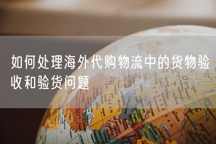 如何处理海外代购物流中的货物验收和验货问题