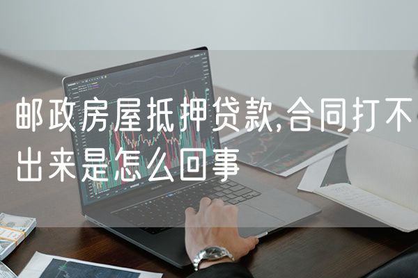 邮政房屋抵押贷款,合同打不出来是怎么回事