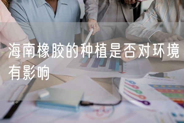 海南橡胶的种植是否对环境有影响