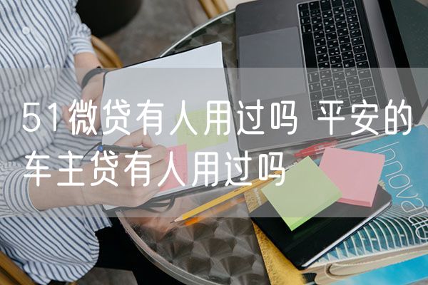 51微贷有人用过吗 平安的车主贷有人用过吗