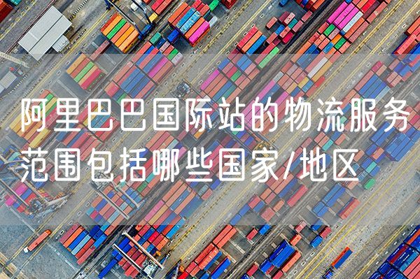 阿里巴巴国际站的物流服务范围包括哪些国家/地区