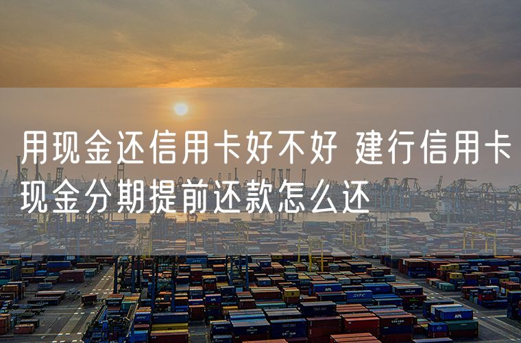 用现金还信用卡好不好 建行信用卡现金分期提前还款怎么还