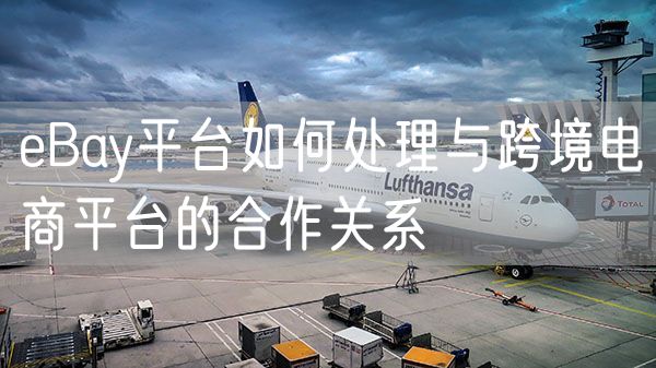 eBay平台如何处理与跨境电商平台的合作关系