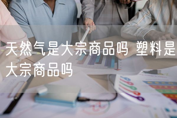 天然气是大宗商品吗 塑料是大宗商品吗