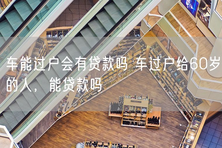 车能过户会有贷款吗 车过户给60岁的人，能贷款吗
