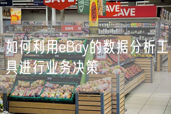 如何利用eBay的数据分析工具进行业务决策
