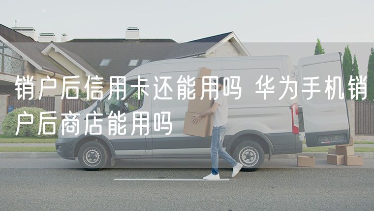 销户后信用卡还能用吗 华为手机销户后商店能用吗