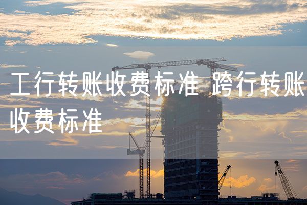 工行转账收费标准 跨行转账收费标准