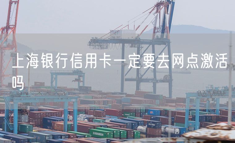 上海银行信用卡一定要去网点激活吗