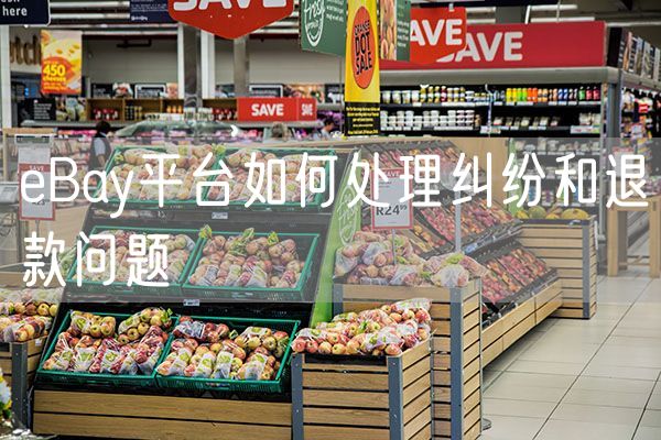 eBay平台如何处理纠纷和退款问题